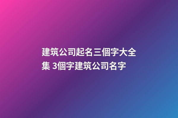 建筑公司起名三個字大全集 3個字建筑公司名字-第1張-公司起名-玄機派